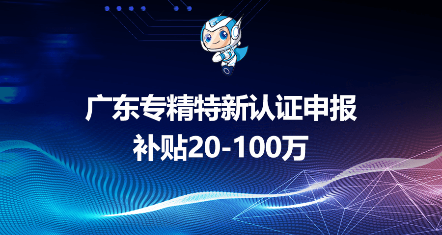 廣東專精特新認證申報條件及資助政策重點介紹，補貼20-100萬 