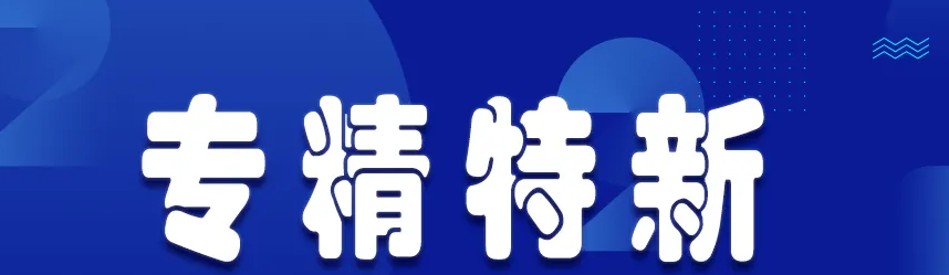 2023年創新型中小企業評價、專精特新中小企業認定和2020年專精特新中小企業復核工作啟動！ 